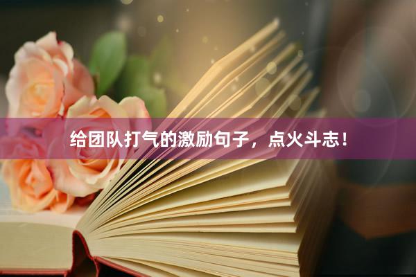 给团队打气的激励句子，点火斗志！